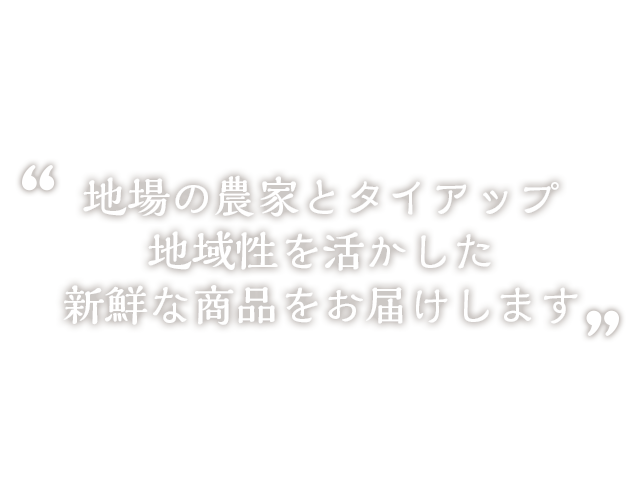 地場の農家とタイアップ
地域性を活かした新鮮な商品をお届けします
